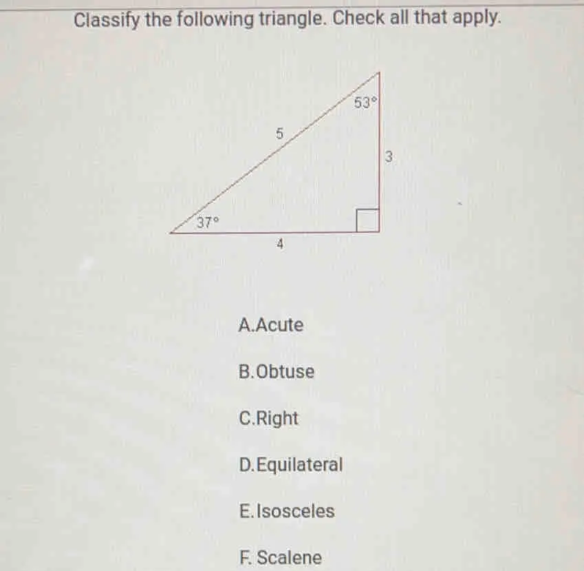 Classify the following triangle. Check all that apply. A.Acute B.Obtuse C.Right D.Equilateral E.Isosceles F. Scalene