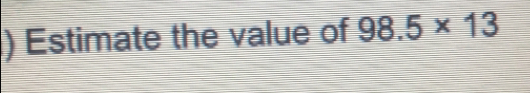 Estimate the value of 98.5 * 13