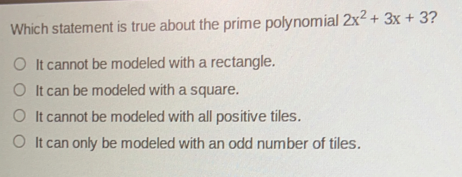 Which statement is true about the prime polynomial 2x2+3x+3 ？ It cannot be modeled with a rectangle. It can be modeled with a square. It cannot be modeled with all positive tiles. It can only be modeled with an odd number of tiles.