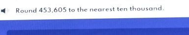 Round 453,605 to the nearest ten thousand.