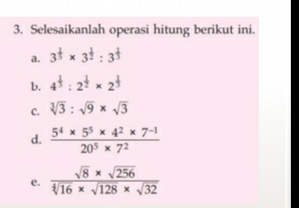 3. Selesaikanlah operasi hitung berikut ini.. a. 3 1/5 * 3 1/2 :3 1/3 b. 4 1/3 :2 1/2 * 2 1/3 c. cube root of3: square root of 9 * square root of 3 d. frac 54 * 55 * 42 * 7-1205 * 72 e. frac square root of 8 * square root of 256 square root of [4]16 * square root of 128 * square root of 32