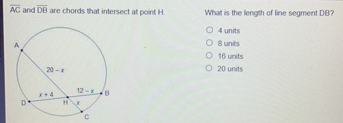 overline AC and overline DB are chords that intersect at point H. What is the length of line segment DB? 4 units 8 units 16 units 20 units