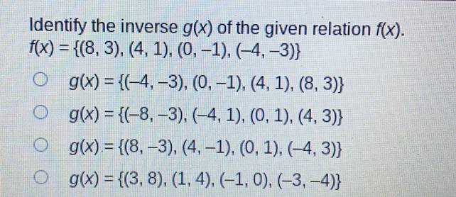 Identify the inverse gx of the given relation fX fx= 8,3,4,1,0,-1,-4,-3 gx= -4,-3,0,-1,4,1,8,3 gx= -8,-3,-4,1,0,1,4,3 gx= 8,-3,4,-1,0,1,-4,3 gx= 3,8,1,4,-1,0,-3,-4