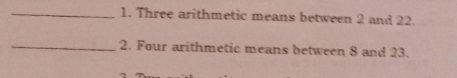 _1. Three arithmetic means between 2 and 22 _2. Four arithmetic means between 8 and 23.