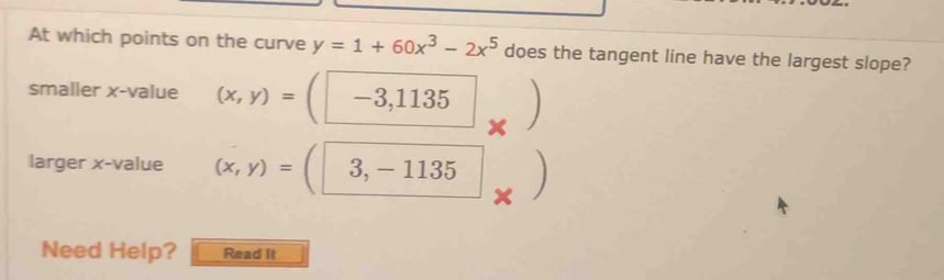 At which points on the curve y=1+60x3-2x5 does the tangent line have the largest slope? smaller x-value x,y=-3,1135 square larger x-value x,y=|3,-1135 Need Help? Read it