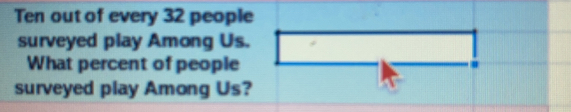 Ten out of every 32 people surveyed play Among Us. What percent of people surveyed play Among Us?