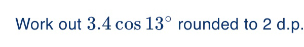 Work out 3.4cos 13 ° rounded to 2 d.p.