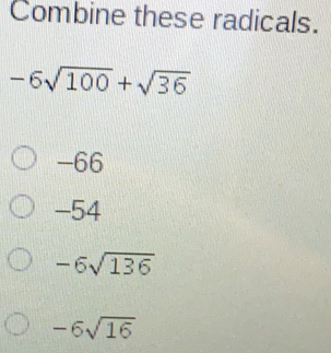 Combine these radicals. -6 square root of 100+ square root of 36 -66 -54 -6 square root of 136 -6 square root of 16