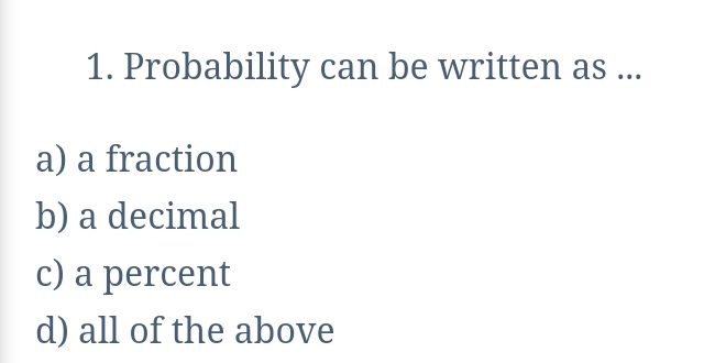 1. Probability can be written as ... a a fraction b a decimal c a percent d all of the above