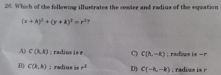 26. Which of the following illustrates the center and radius of the equation x+h2+y+k2=r2 ? A Ch,k ; radius is r C Ch,-k ; radius is −r B Ck,h ; radius is r2 D C-h,-k ; radius is r