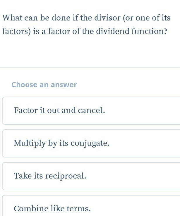 What can be done if the divisor or one of its factors is a factor of the dividend function? Choose an answer Factor it out and cancel. Multiply by its conjugate. Take its reciprocal. Combine like terms.