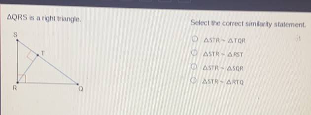 △QRS is a right triangle. Select the correct similarity statement. △ STRsim △ TQR △ STRsim △ RST △ STRsim △ SQR △ STRsim △ RTQ