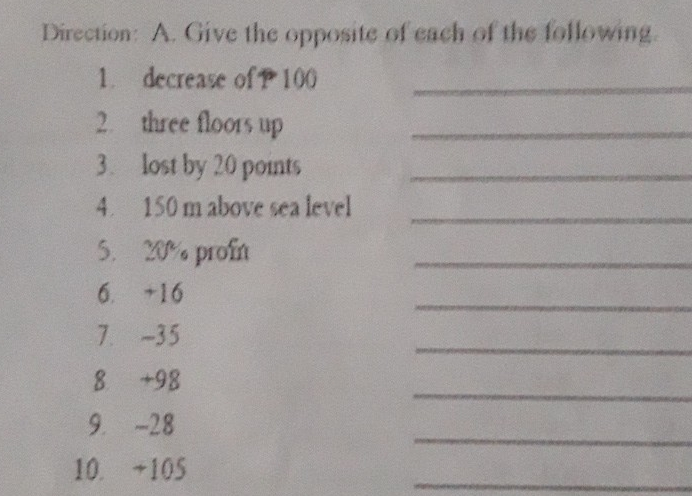 Direction: A. Give the opposite of each of the following. 1.decrease of P100 2 three floors up _ 3 lo20 points 4 150 m above sea level 5. 2% profn 6.+16 7-35 8+98 9.-28 10.+105