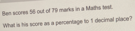 Ben scores 56 out of 79 marks in a Maths test. What is his score as a percentage to 1 decimal place?