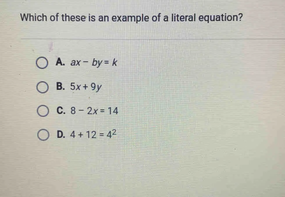 Which of these is an example of a literal equation? A. ax-by=k B. 5x+9y C. 8-2x=14 D. 4+12=42