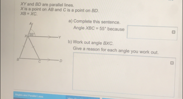 XY and BD are parallel lines. X is a point on AB and C is a point on BD. XB=XC a Complete this sentence. Angle XBC=55 ° because b Work out angle BXC. Give a reason for each angle you work out. Angles and Parailel Lines'