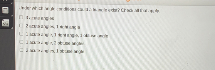 Under which angle conditions could a triangle exist? Check all that apply 3 acute angles square root of x 2 acute angles, 1 right angle 1 acute angle, 1 right angle, 1 obtuse angle 1 acute angle, 2 obtuse angles 2 acute angles, 1 obtuse angle