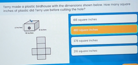 Terry made a plastic birdhouse with the dimensions shown below. How many square inches of plastic did Terry use before cutting the hole? 188 square inches 480 square inches 376 square inches 216 square inches