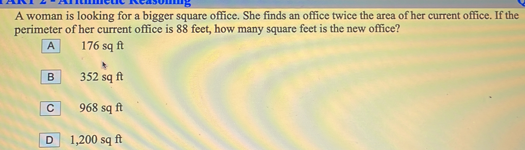 A woman is looking for a bigger square office. She finds an office twice the area of her current office. If the perimeter of her current office is 88 feet, how many square feet is the new office? A 176 sq ft B| 352 sq ft c] 968 sq ft D 1,200 sq ft