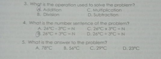 3. What is the operation used to solve the problem? A. Addition C. Multiplication B. Division D. Subtraction 4. What is the number sentence of the problem? A、 26 ° C-3 ° C=N C. 26 ° C * 3 ° C=N B. 26 ° C+3 ° C=N D. 26 ° C / 3 ° C=N 5. What is the answer to the problem? A. 78 ° C B. 56 ° C C. 29 ° C D. 23 ° C