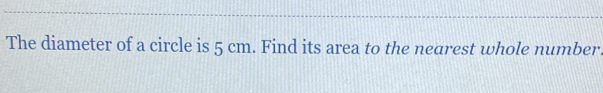 The diameter of a circle is 5 cm. Find its area to the nearest whole number.