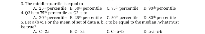 3. The middle quartile is equal to A. 25th percentile B. 50th percentile C. 75th percentile D. 90th percentile 4. Q3 is to 75th percentile as Q2 is to A. 20th percentile B. 25th percentile C. 50th percentile D. 80th percentile 5. Let a