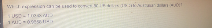 Which expression can be used to convert 80 US dollars USD to Australian dollars AUD? 1 USD=1.0343 AUD 1AUD=0.9668 USD