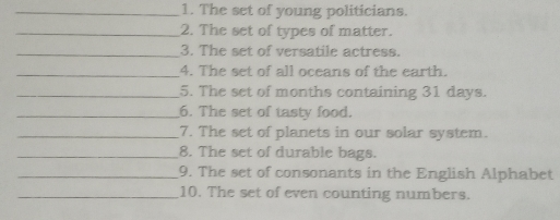 _1. The set of young politicians. _2. The set of types of matter. _3. The set of versatile actress. _4. The set of all oceans of the earth. _5. The set of months containing 31 days. _6. The set of tasty food. _7. The set of planets in our solar system. _8. The set of durable bags. _9. The set of consonants in the English Alphabet _10. The set of even counting numbers.