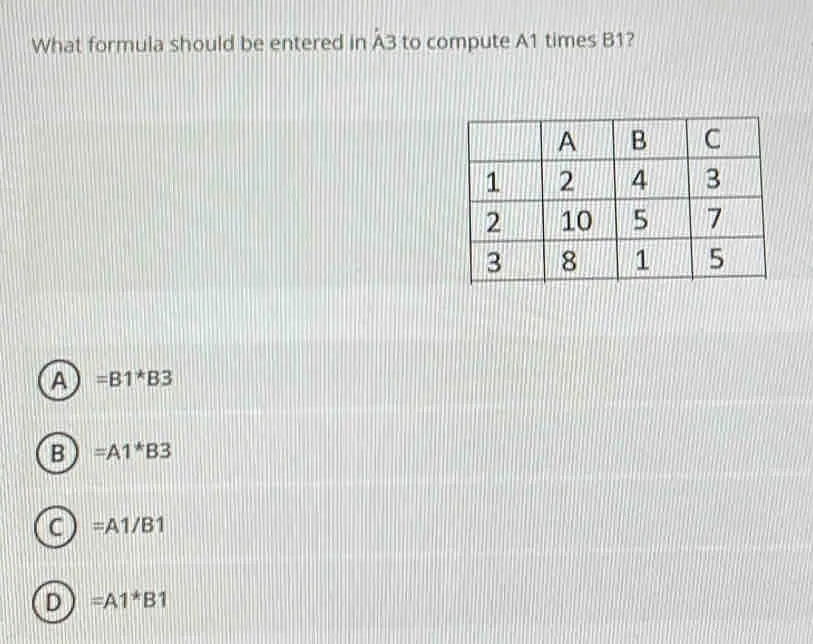 What formula should be entered in A3 to compute A1 times B1? A =B1*B3 B =A1*B3 C =A1/B1 D =A1*B1