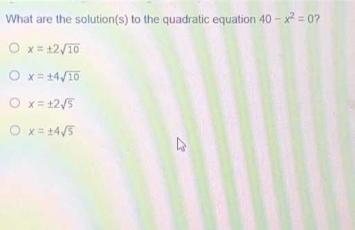 What are the solutions to the quadratic equation 40-x2=0 ? x= ± 2 square root of 10 x= ± 4 square root of 10 x= ± 2 square root of 5 x= ± 4 square root of 5