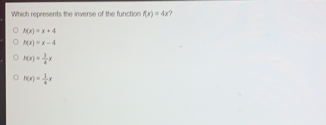 Which represents the inverse of the function fx=4x ? hx=x+4 hx=x-4 hx= 3/4 x hx= 1/4 x