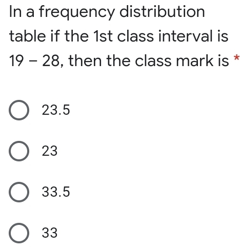 In a frequency distribution table if the 1st class interval is 19-28 , then the class mark is 23.5 23 33.5 33