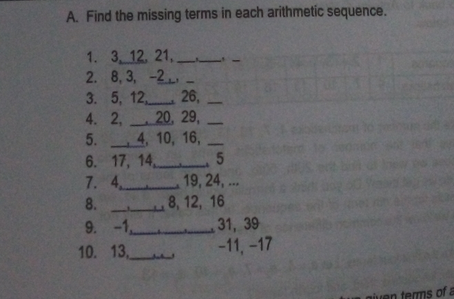A. Find the missing terms in each arithmetic sequence. 1. 3,12. 21,__ 2. 8, 3, -2_,_ 3. 5, 12,,_26, 4.2, ___,20.29, 5. ___,4, 10, 16, 6. 17, 14._..5 7. 4. 19, 24, ... 8._I__8, 12, 16 9. -1、 31, 39 10. 13,_-11, -17 aiven terms of a