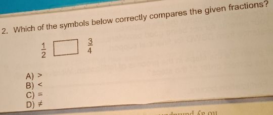 2. Which of the symbols below correctly compares the given fractions? 1/2 3/4 A> B < C= D≠