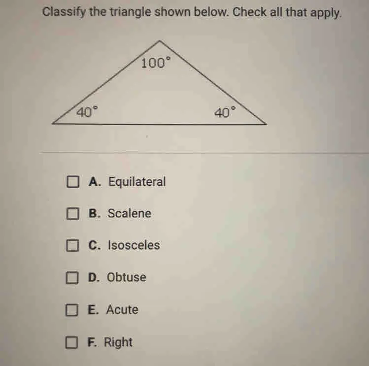 Classify the triangle shown below. Check all that apply. A. Equilateral B. Scalene C. Isosceles D. Obtuse E. Acute F. Right