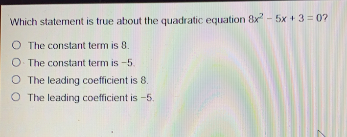 Which statement is true about the quadratic equation 8x2-5x+3=0 2 The constant term is 8. The constant term is −5. The leading coefficient is 8. The leading coefficient is −5.
