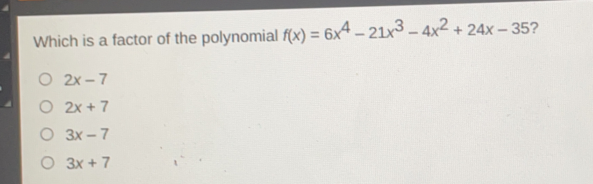 Which is a factor of the polynomial fx=6x4-21x3-4x2+24x-35 ? 2x-7 2x+7 3x-7 3x+7
