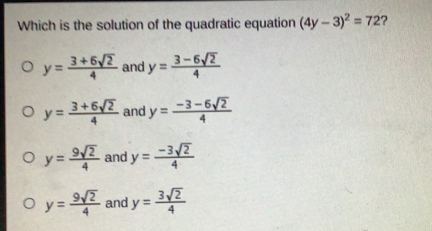Which is the solution of the quadratic equation 4y-32=72 ? y=frac 3+6 square root of 24 and y=frac 3-6 square root of 24 y=frac 3+6 square root of 24 and y=frac -3-6 square root of 24 y=frac 9 square root of 24 and y=frac -3 square root of 24 y=frac 9 square root of 24 and y=frac 3 square root of 24
