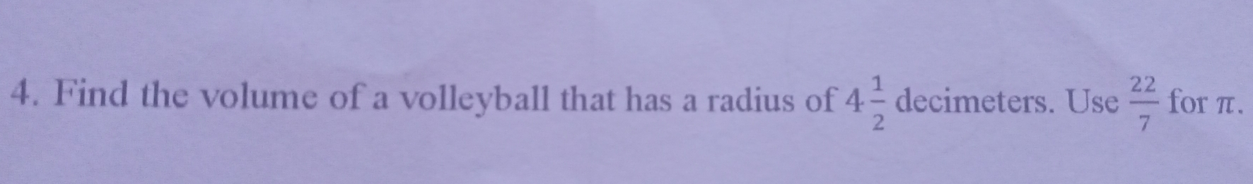 4. Find the volume of a volleyball that has a radius of 4 1/2 decimeters. Use 22/7 for π.
