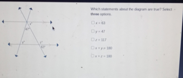 Which statements about the diagram are true? Select - three options. x=63 y=47 z=117 x+y=180 x+z=180