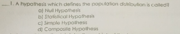 1. A hypothesis which defines the population distribution is called? a Null Hypothesis b Statistical Hypothesis c Simple Hypothesis d Composite Hypothesis