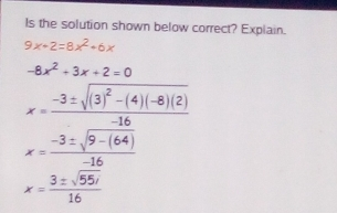 Is the solution shown below correct? Explain. 9x+2=8x2+6x -8x2+3x+2=0 x=frac -3 ± square root of 32-4-82 x=frac -3 ± square root of 9-64-16 x=frac 3 ± square root of 55i16