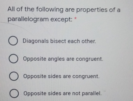 All of the following are properties of a parallelogram except: Diagonals bisect each other. Opposite angles are congruent. Opposite sides are congruent. Opposite sides are not parallel.