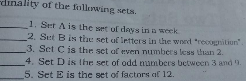 dinality of the following sets. _1. Set A is the set of days in a week.. _2. Set B is the set of letters in the word “recognition". _3. Set C is the set of even numbers less than 2. _4. Set D is the set of odd numbers between 3 and 9. _5. Set E is the set of factors of 12.