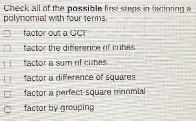 Check all of the possible first steps in factoring a polynomial with four terms. factor out a GCF factor the difference of cubes factor a sum of cubes factor a difference of squares factor a perfect-square trinomial factor by grouping