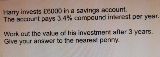 Harry invests £6000 in a savings account. The account pays 3.4% compound interest per year. Work out the value of his investment after 3 years. Give your answer to the nearest penny.