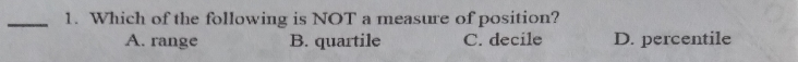 1. Which of the following is NOT a measure of position? A. range B. quartile C. decile D. percentile