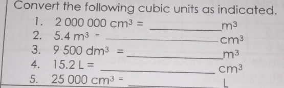 Convert the following cubic units as indicated. 1. 2 000 000 cm3=--m3 2. 5.4 m3=----cm3 3. 9 500 dm3 =-- m3 4. 15.2 L = 1.2 =-m3 5 25 000 cm3=-