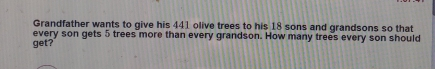 Grandfather wants to give his 441 olive trees to his 18 sons and grandsons so that get? every son gets 5 trees more than every grandson. How many trees every son should