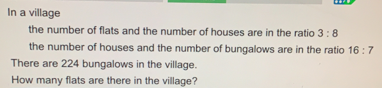 In a village the number of flats and the number of houses are in the ratio 3:8 the number of houses and the number of bungalows are in the ratio 16:7 There are 224 bungalows in the village. How many flats are there in the village?